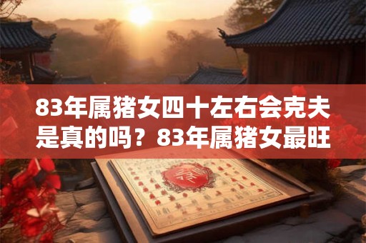 83年属猪女四十左右会克夫是真的吗？83年属猪女最旺的年龄