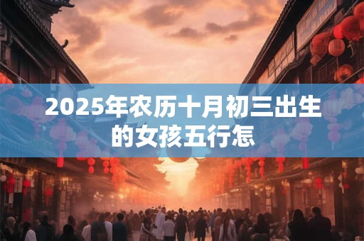 详细阅读:2025年农历十月初三出生的女孩五行怎 2025年农历十月初三出生的女孩五行怎