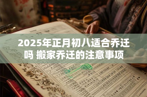 2025年正月初八适合乔迁吗 搬家乔迁的注意事项