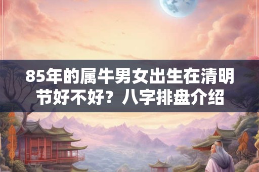 85年的属牛男女出生在清明节好不好？八字排盘介绍
