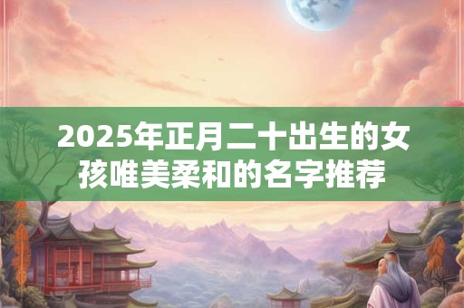 2025年正月二十出生的女孩唯美柔和的名字推荐