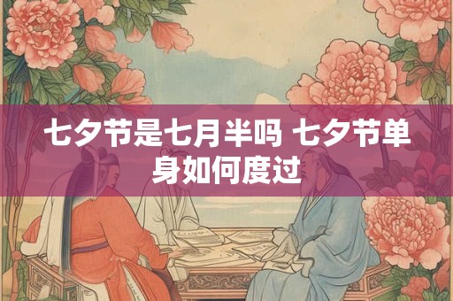 七夕节是七月半吗 七夕节单身如何度过