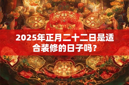 2025年正月二十二日是适合装修的日子吗？