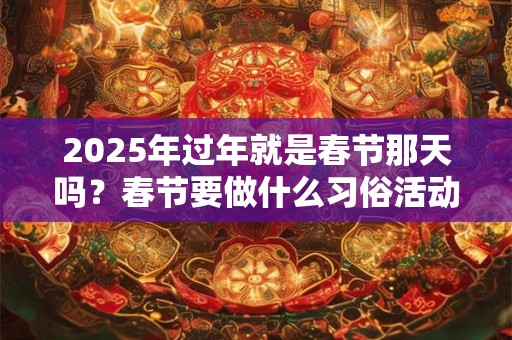 2025年过年就是春节那天吗？春节要做什么习俗活动？