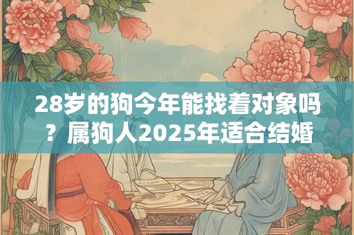28岁的狗今年能找着对象吗？属狗人2025年适合结婚吗？