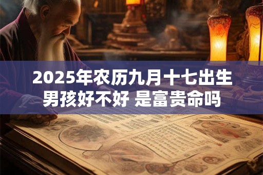 详细阅读:2025年农历九月十七出生男孩好不好 是富贵命吗 2025年农历九月十七出生男孩好不好 是富贵命吗