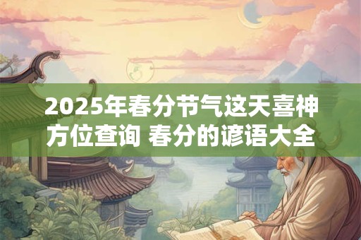 详细阅读:2025年春分节气这天喜神方位查询 春分的谚语大全 2025年春分节气这天喜神方位查询 春分的谚语大全