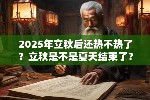 2025年立秋后还热不热了？立秋是不是夏天结束了？