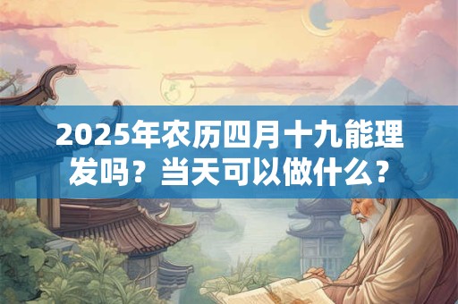 2025年农历四月十九能理发吗？当天可以做什么？
