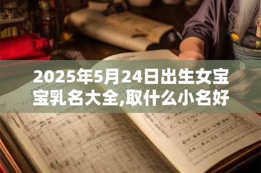 2025年5月24日出生女宝宝乳名大全,取什么小名好