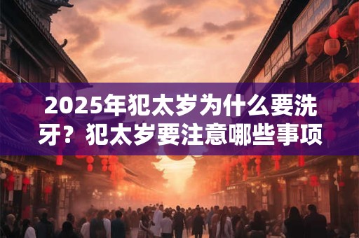2025年犯太岁为什么要洗牙？犯太岁要注意哪些事项？