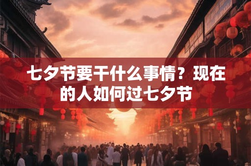 七夕节要干什么事情？现在的人如何过七夕节
