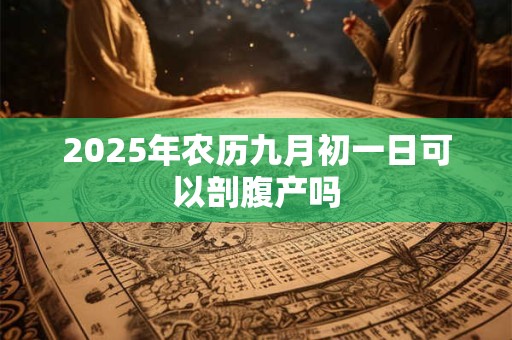 2025年农历九月初一日可以剖腹产吗