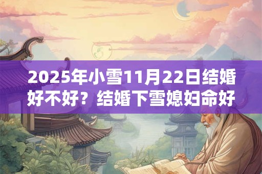 2025年小雪11月22日结婚好不好？结婚下雪媳妇命好吗？