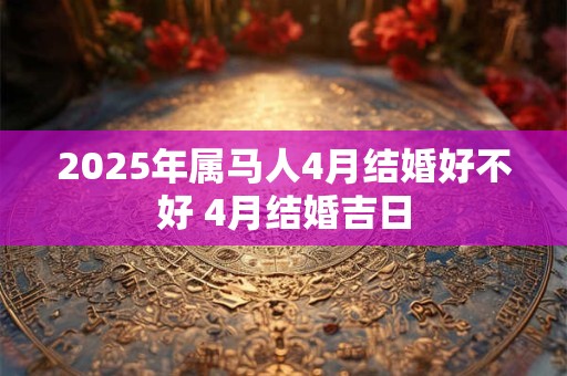 2025年属马人4月结婚好不好 4月结婚吉日