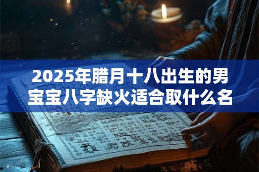 2025年腊月十八出生的男宝宝八字缺火适合取什么名字？