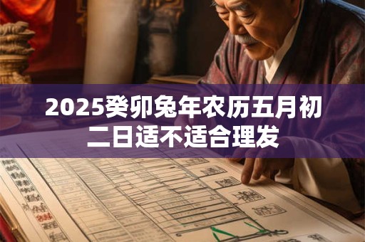 2025癸卯兔年农历五月初二日适不适合理发