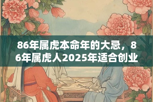 86年属虎本命年的大忌，86年属虎人2025年适合创业吗？