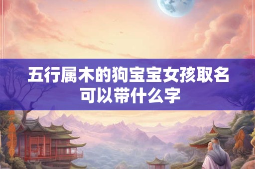 五行属木的狗宝宝女孩取名 可以带什么字
