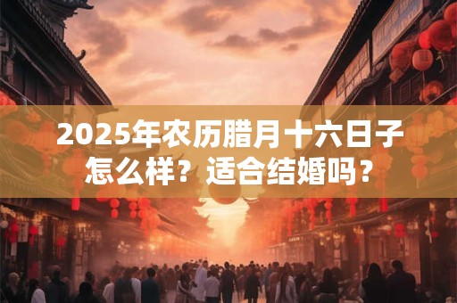 2025年农历腊月十六日子怎么样？适合结婚吗？