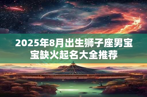 2025年8月出生狮子座男宝宝缺火起名大全推荐
