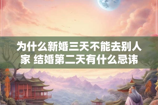 详细阅读:为什么新婚三天不能去别人家 结婚第二天有什么忌讳 为什么新婚三天不能去别人家 结婚第二天有什么忌讳