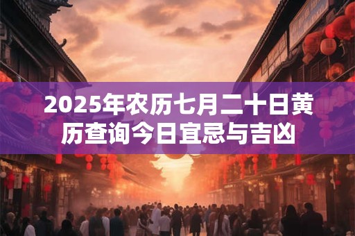 2025年农历七月二十日黄历查询今日宜忌与吉凶