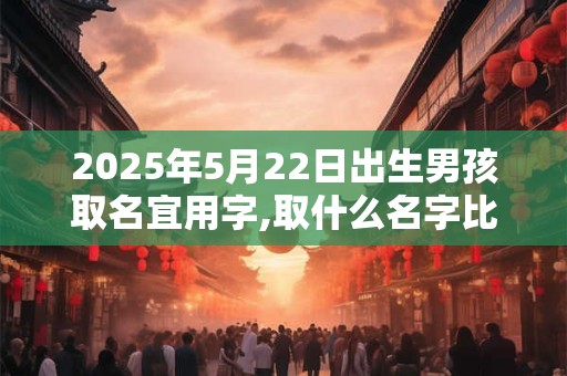 2025年5月22日出生男孩取名宜用字,取什么名字比较好