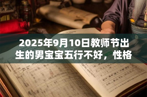 详细阅读:2025年9月10日教师节出生的男宝宝五行不好,性格分析 2025年9月10日教师节出生的男宝宝五行不好,性格分析