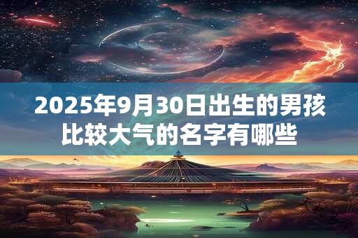 2025年9月30日出生的男孩比较大气的名字有哪些