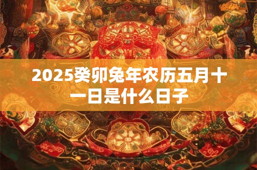 2025癸卯兔年农历五月十一日是什么日子