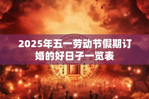 2025年五一劳动节假期订婚的好日子一览表 2025年五一劳动节假期订婚的好日子一览表