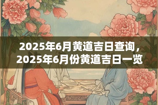 2025年6月黄道吉日查询，2025年6月份黄道吉日一览表