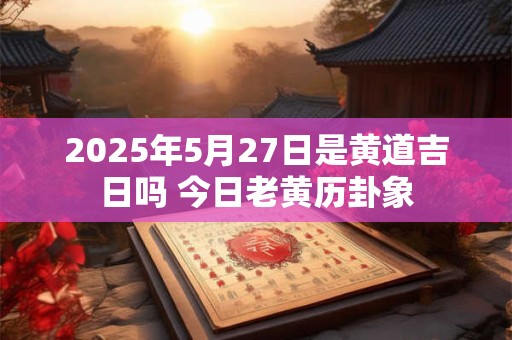 2025年5月27日是黄道吉日吗 今日老黄历卦象