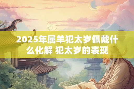 2025年属羊犯太岁佩戴什么化解 犯太岁的表现