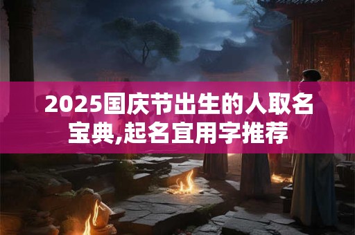 2025国庆节出生的人取名宝典,起名宜用字推荐 2025国庆节出生的人取名宝典,起名宜用字推荐