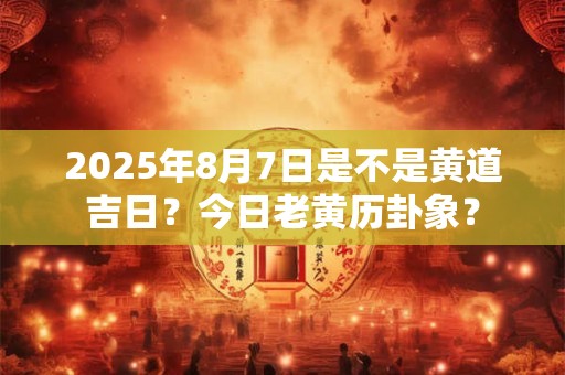 详细阅读:2025年8月7日是不是黄道吉日?今日老黄历卦象? 2025年8月7日是不是黄道吉日?今日老黄历卦象?