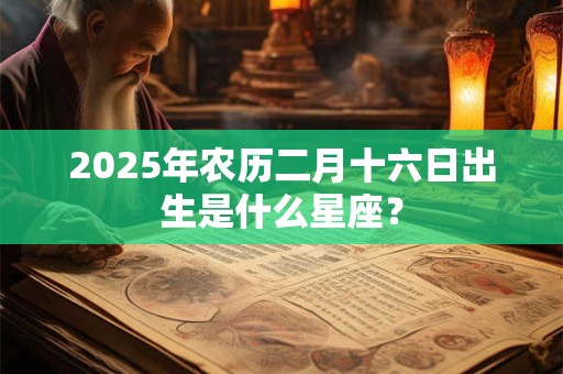2025年农历二月十六日出生是什么星座？