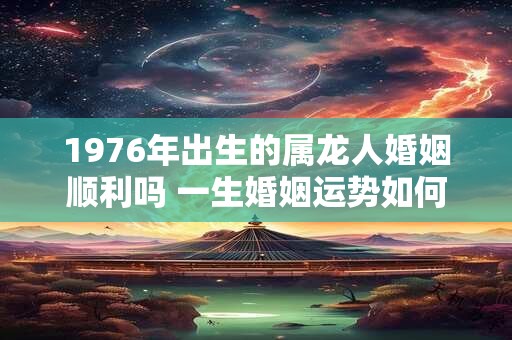1976年出生的属龙人婚姻顺利吗 一生婚姻运势如何
