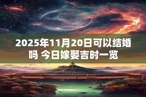 2025年11月20日可以结婚吗 今日嫁娶吉时一览