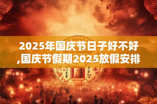 2025年国庆节日子好不好,国庆节假期2025放假安排表