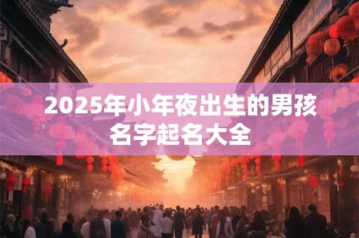 2025年小年夜出生的男孩名字起名大全