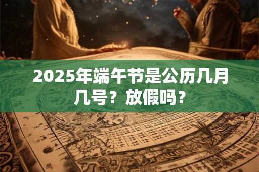 2025年端午节是公历几月几号？放假吗？