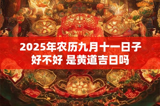 2025年农历九月十一日子好不好 是黄道吉日吗