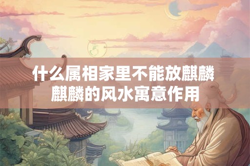 什么属相家里不能放麒麟 麒麟的风水寓意作用