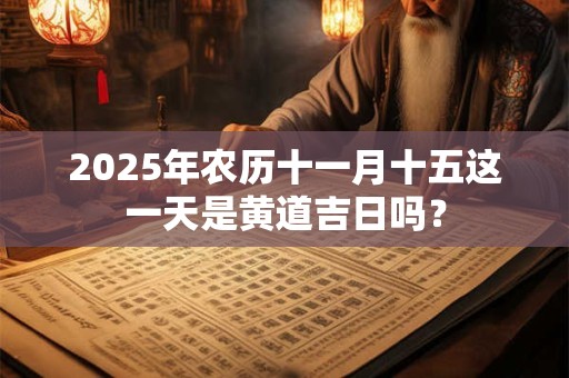 2025年农历十一月十五这一天是黄道吉日吗？