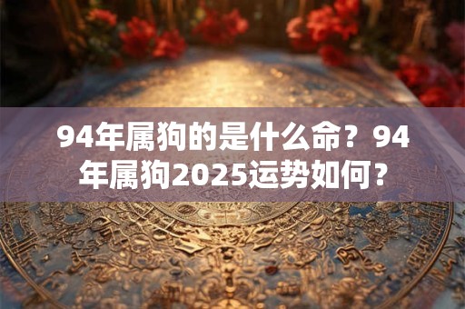 详细阅读:94年属狗的是什么命?94年属狗2025运势如何? 94年属狗的是什么命?94年属狗2025运势如何?