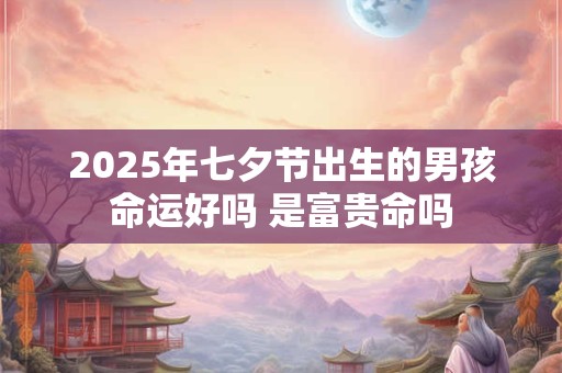 2025年七夕节出生的男孩命运好吗 是富贵命吗