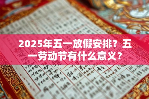 2025年五一放假安排？五一劳动节有什么意义？