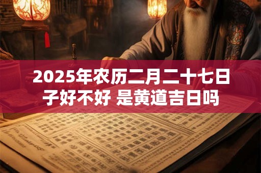 2025年农历二月二十七日子好不好 是黄道吉日吗